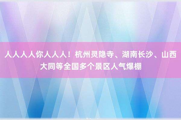 人人人人你人人人！杭州灵隐寺、湖南长沙、山西大同等全国多个景区人气爆棚