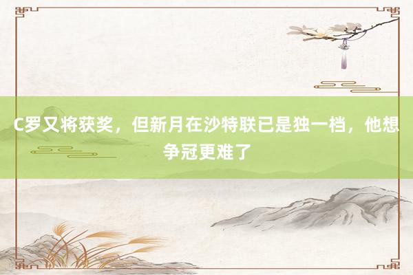 C罗又将获奖，但新月在沙特联已是独一档，他想争冠更难了