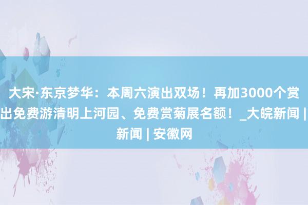 大宋·东京梦华：本周六演出双场！再加3000个赏实景演出免费游清明上河园、免费赏菊展名额！_大皖新闻 | 安徽网