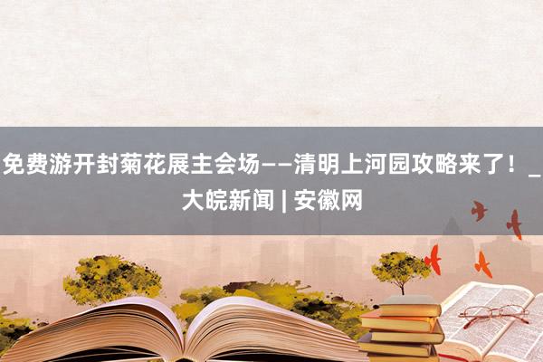 免费游开封菊花展主会场——清明上河园攻略来了！_大皖新闻 | 安徽网