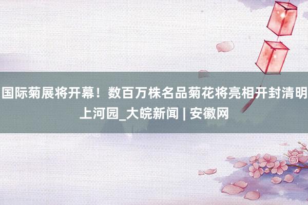 国际菊展将开幕！数百万株名品菊花将亮相开封清明上河园_大皖新闻 | 安徽网