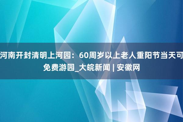 河南开封清明上河园：60周岁以上老人重阳节当天可免费游园_大皖新闻 | 安徽网