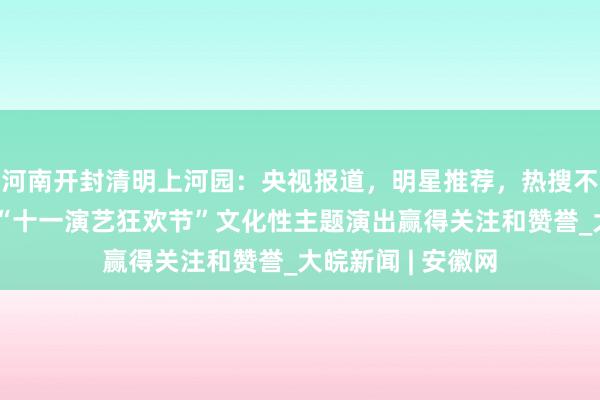 河南开封清明上河园：央视报道，明星推荐，热搜不断，游客喜欢！“十一演艺狂欢节”文化性主题演出赢得关注和赞誉_大皖新闻 | 安徽网