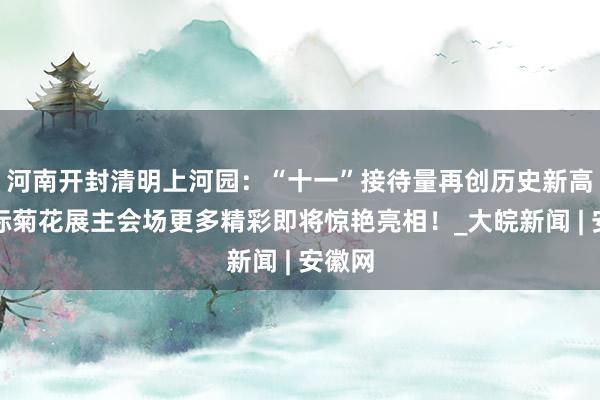 河南开封清明上河园：“十一”接待量再创历史新高，国际菊花展主会场更多精彩即将惊艳亮相！_大皖新闻 | 安徽网