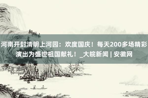 河南开封清明上河园：欢度国庆！每天200多场精彩演出为盛世祖国献礼！_大皖新闻 | 安徽网