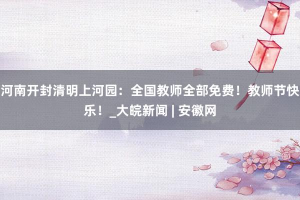 河南开封清明上河园：全国教师全部免费！教师节快乐！_大皖新闻 | 安徽网