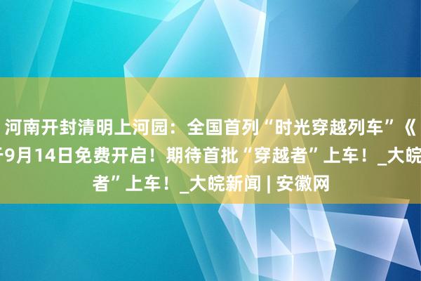 河南开封清明上河园：全国首列“时光穿越列车”《爱雅宋》将于9月14日免费开启！期待首批“穿越者”上车！_大皖新闻 | 安徽网