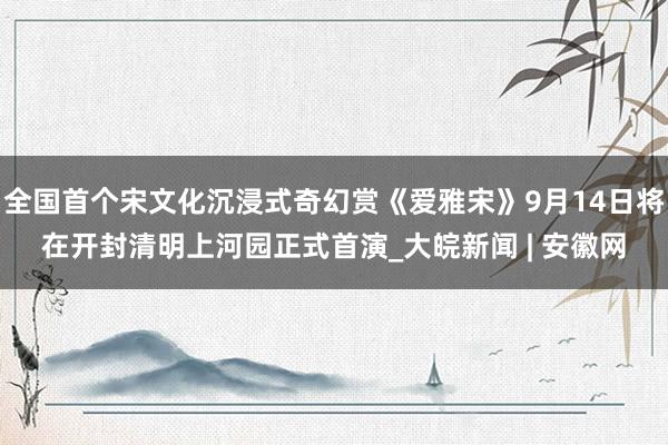 全国首个宋文化沉浸式奇幻赏《爱雅宋》9月14日将在开封清明上河园正式首演_大皖新闻 | 安徽网