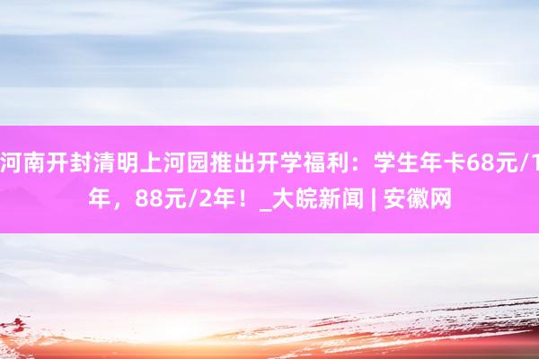 河南开封清明上河园推出开学福利：学生年卡68元/1年，88元/2年！_大皖新闻 | 安徽网