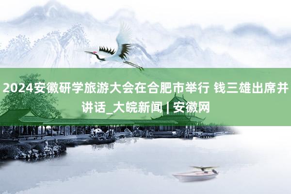 2024安徽研学旅游大会在合肥市举行 钱三雄出席并讲话_大皖新闻 | 安徽网