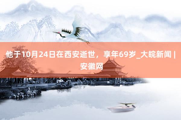 他于10月24日在西安逝世，享年69岁_大皖新闻 | 安徽网