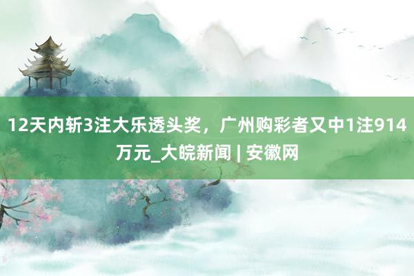 12天内斩3注大乐透头奖，广州购彩者又中1注914万元_大皖新闻 | 安徽网