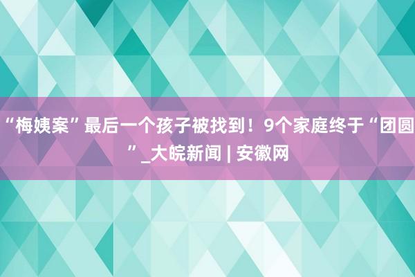 “梅姨案”最后一个孩子被找到！9个家庭终于“团圆”_大皖新闻 | 安徽网