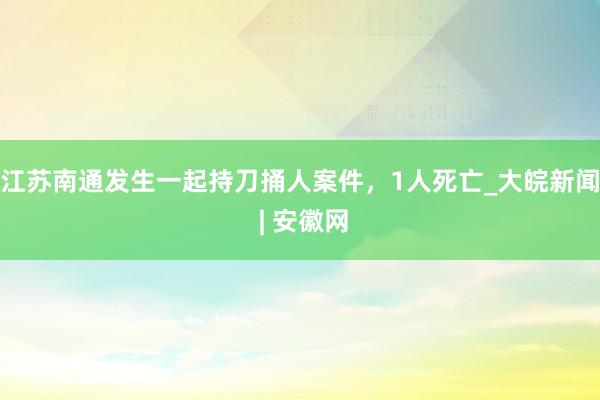 江苏南通发生一起持刀捅人案件，1人死亡_大皖新闻 | 安徽网