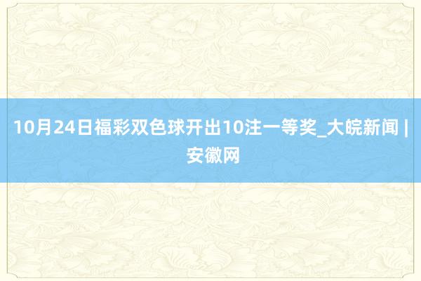 10月24日福彩双色球开出10注一等奖_大皖新闻 | 安徽网