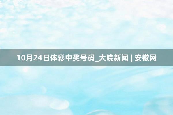 10月24日体彩中奖号码_大皖新闻 | 安徽网