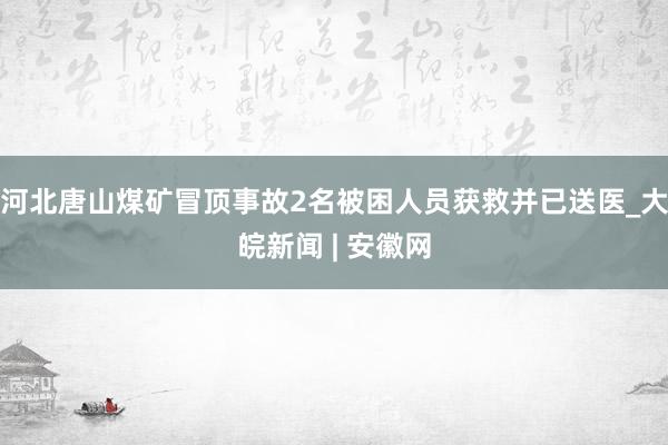 ﻿河北唐山煤矿冒顶事故2名被困人员获救并已送医_大皖新闻 | 安徽网