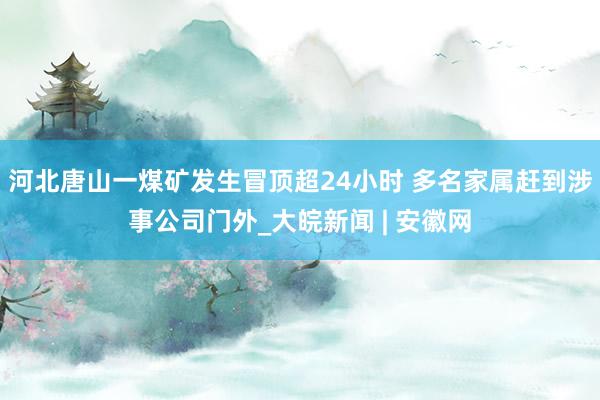 ﻿河北唐山一煤矿发生冒顶超24小时 多名家属赶到涉事公司门外_大皖新闻 | 安徽网