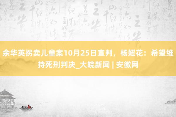 余华英拐卖儿童案10月25日宣判，杨妞花：希望维持死刑判决_大皖新闻 | 安徽网