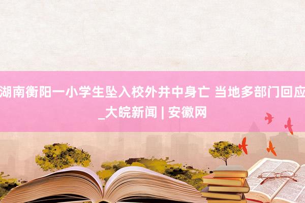 湖南衡阳一小学生坠入校外井中身亡 当地多部门回应_大皖新闻 | 安徽网