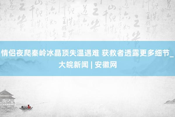 情侣夜爬秦岭冰晶顶失温遇难 获救者透露更多细节_大皖新闻 | 安徽网