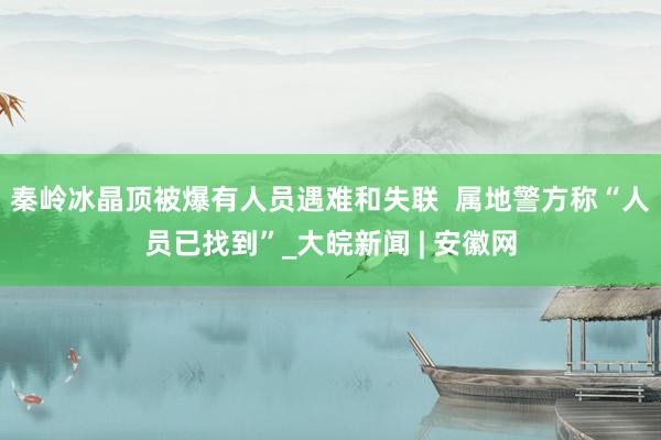 秦岭冰晶顶被爆有人员遇难和失联  属地警方称“人员已找到”_大皖新闻 | 安徽网