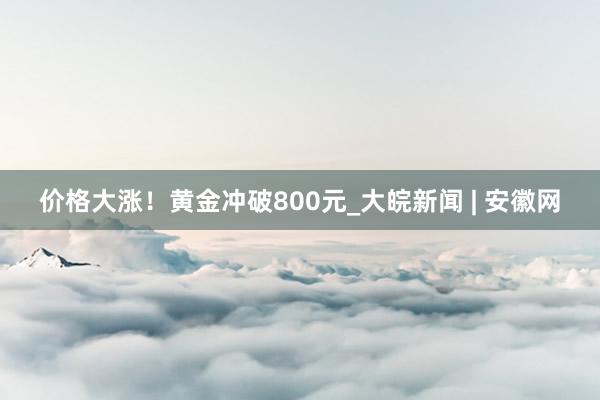 价格大涨！黄金冲破800元_大皖新闻 | 安徽网