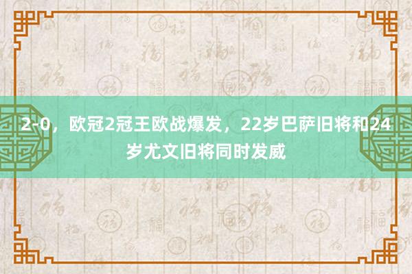 2-0，欧冠2冠王欧战爆发，22岁巴萨旧将和24岁尤文旧将同时发威