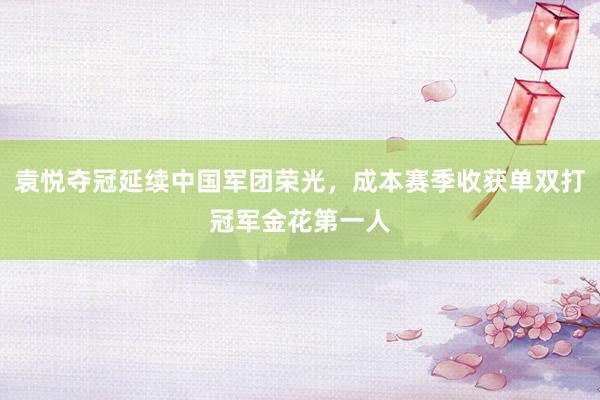 袁悦夺冠延续中国军团荣光，成本赛季收获单双打冠军金花第一人