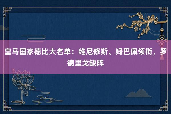 皇马国家德比大名单：维尼修斯、姆巴佩领衔，罗德里戈缺阵