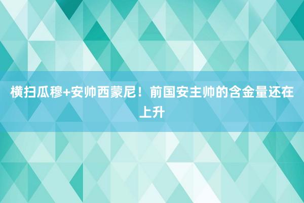 横扫瓜穆+安帅西蒙尼！前国安主帅的含金量还在上升