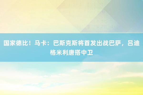 国家德比！马卡：巴斯克斯将首发出战巴萨，吕迪格米利唐搭中卫