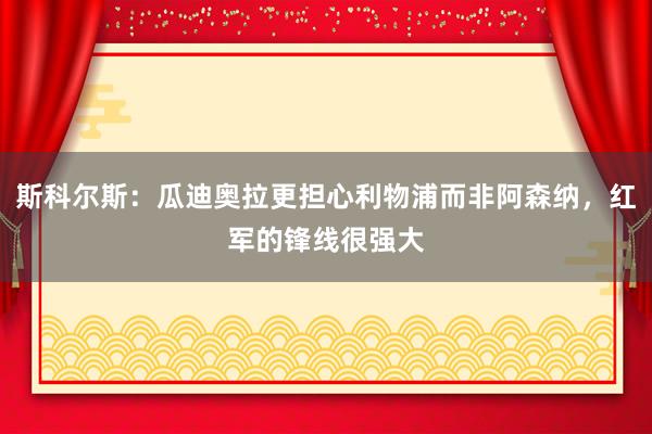 斯科尔斯：瓜迪奥拉更担心利物浦而非阿森纳，红军的锋线很强大