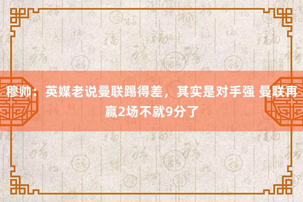 穆帅：英媒老说曼联踢得差，其实是对手强 曼联再赢2场不就9分了