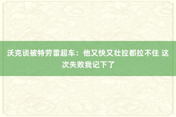 沃克谈被特劳雷超车：他又快又壮拉都拉不住 这次失败我记下了