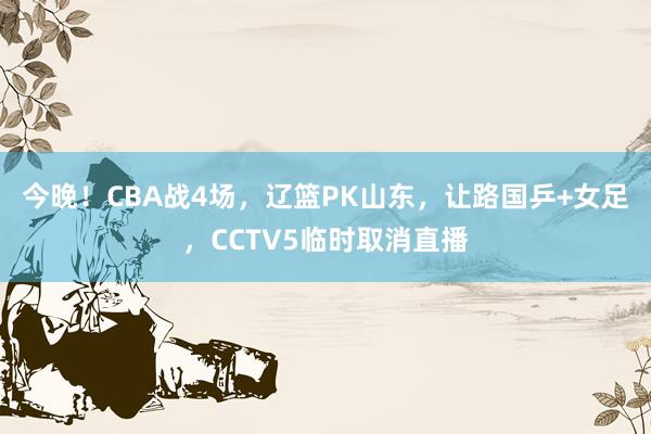 今晚！CBA战4场，辽篮PK山东，让路国乒+女足，CCTV5临时取消直播