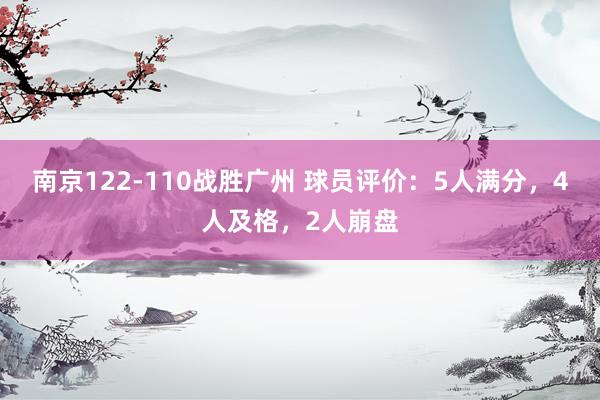 南京122-110战胜广州 球员评价：5人满分，4人及格，2人崩盘