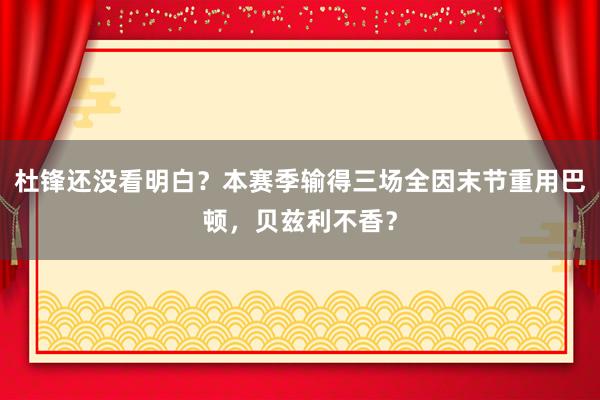 杜锋还没看明白？本赛季输得三场全因末节重用巴顿，贝兹利不香？