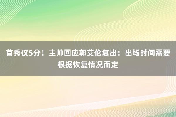 首秀仅5分！主帅回应郭艾伦复出：出场时间需要根据恢复情况而定