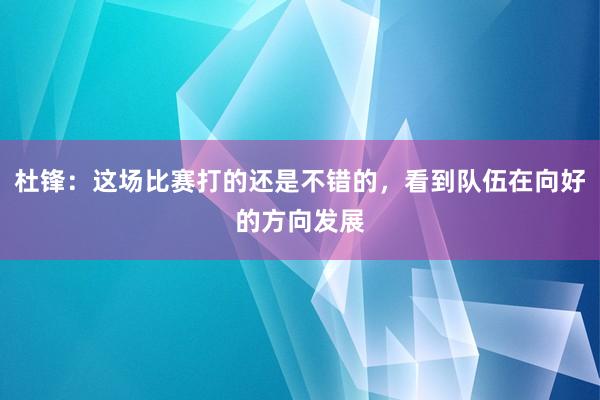 杜锋：这场比赛打的还是不错的，看到队伍在向好的方向发展