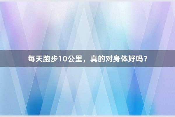 每天跑步10公里，真的对身体好吗？