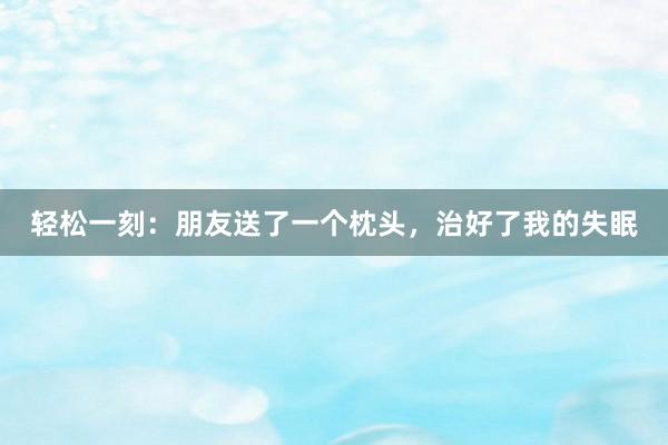 轻松一刻：朋友送了一个枕头，治好了我的失眠