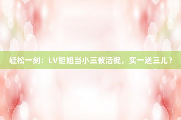 轻松一刻：LV柜姐当小三被活捉，买一送三儿？