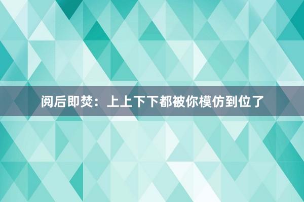 阅后即焚：上上下下都被你模仿到位了