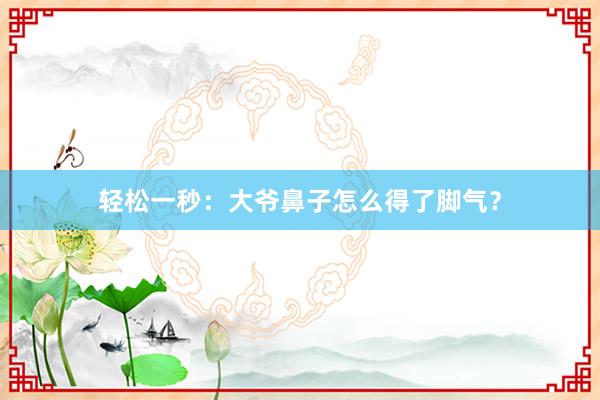 轻松一秒：大爷鼻子怎么得了脚气？