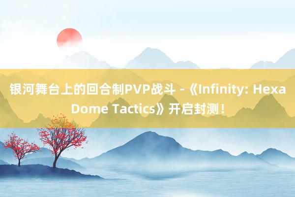 银河舞台上的回合制PVP战斗 -《Infinity: HexaDome Tactics》开启封测！