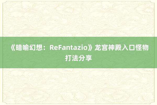 《暗喻幻想：ReFantazio》龙宫神殿入口怪物打法分享