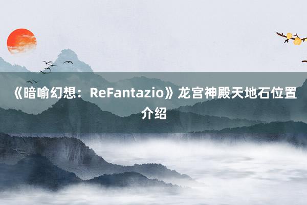 《暗喻幻想：ReFantazio》龙宫神殿天地石位置介绍