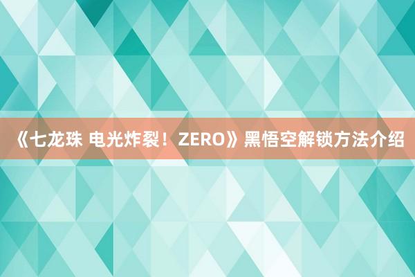 《七龙珠 电光炸裂！ZERO》黑悟空解锁方法介绍