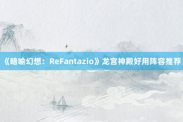 《暗喻幻想：ReFantazio》龙宫神殿好用阵容推荐